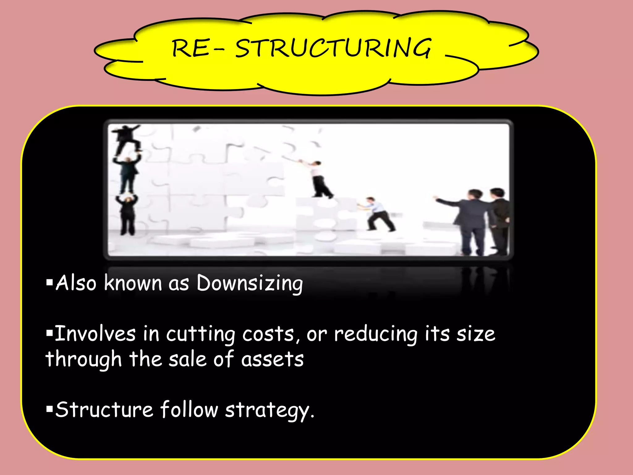 RE- STRUCTURING
Also known as Downsizing
Involves in cutting costs, or reducing its size
through the sale of assets
Structure follow strategy.
 