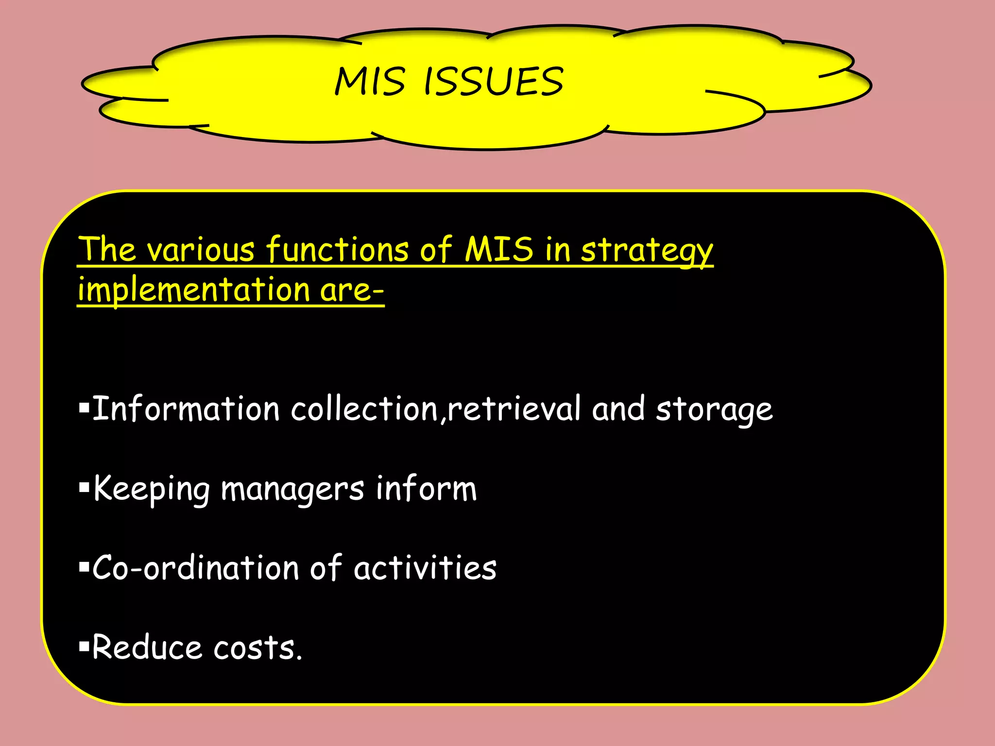 MIS ISSUES
The various functions of MIS in strategy
implementation are-
Information collection,retrieval and storage
Keeping managers inform
Co-ordination of activities
Reduce costs.
 
