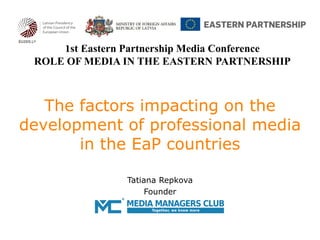 Tatiana Repkova
Founder
The factors impacting on the
development of professional media
in the EaP countries
1st Eastern Partnership Media Conference
ROLE OF MEDIA IN THE EASTERN PARTNERSHIP
 