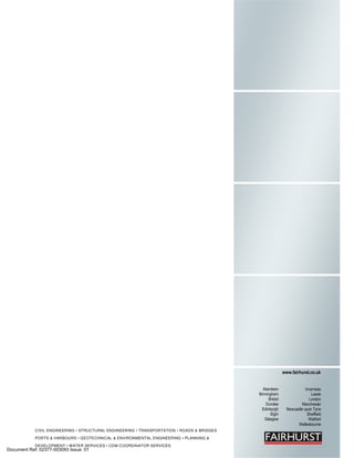 www.fairhurst.co.uk
Aberdeen
Birmingham
Bristol
Dundee
Edinburgh
Elgin
Glasgow
Inverness
Leeds
London
Manchester
Newcastle upon Tyne
Sheffield
Watford
Wellesbourne
CIVIL ENGINEERING • STRUCTURAL ENGINEERING • TRANSPORTATION • ROADS & BRIDGES
PORTS & HARBOURS • GEOTECHNICAL & ENVIRONMENTAL ENGINEERING • PLANNING &
DEVELOPMENT • WATER SERVICES • CDM COORDINATOR SERVICES
Document Ref: 02377-003093 Issue: 01
 