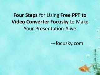 Four Steps for Using Free PPT to
Video Converter Focusky to Make
Your Presentation Alive
---focusky.com
 