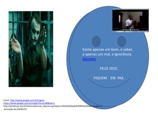 FIQUEM EM PAZ.
Fonte: http://www.google.com.br/imgres.
https://www.google.com.br/imghp?hl=pt-BR&tab=ii
http://professor.bio.br/historia/provas_topicos.asp?topico=Alta%20Idade%20M%E9dia&curpage=20
Acessado dia 03/05/15.
Existe apenas um bem, o saber,
e apenas um mal, a ignorância.
Sócrates
FELIZ 2015.
FIQUEM EM PAZ.
 