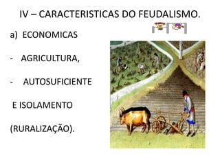 IV – CARACTERISTICAS DO FEUDALISMO.
a) ECONOMICAS
- AGRICULTURA,
- AUTOSUFICIENTE
E ISOLAMENTO
(RURALIZAÇÃO).
 
