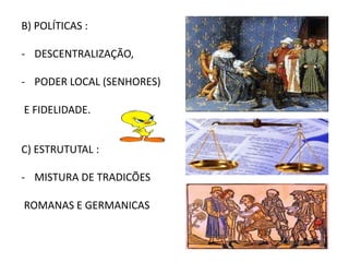 B) POLÍTICAS :
- DESCENTRALIZAÇÃO,
- PODER LOCAL (SENHORES)
E FIDELIDADE.
C) ESTRUTUTAL :
- MISTURA DE TRADICÕES
ROMANAS E GERMANICAS
 