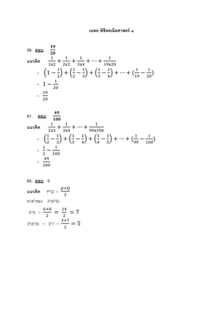 เฉลย พิชิตคณิตศาสตร์ ๑
59. ตอบ
𝟏𝟗
𝟐𝟎
แนวคิด
1
1x2
+
1
2x3
+
1
3x4
+ ⋯ +
1
19x20
= (1 −
1
2
) + (
1
2
−
1
3
) + (
1
3
−
1
4
) + ⋯ + (
1
19
−
1
20
)
= 1 −
1
20
=
19
20
61. ตอบ
𝟒𝟗
𝟏𝟎𝟎
แนวคิด
1
2x3
+
1
3x4
+ ⋯ +
1
99x100
= (
1
2
−
1
3
) + (
1
3
−
1
4
) + (
1
4
−
1
5
) + ⋯ + (
1
99
−
1
100
)
=
1
2
−
1
100
=
49
100
65. ตอบ 5
แนวคิด P*Q =
𝑝+𝑄
2
หาค่าของ 3*(6*8)
6*8 =
6+8
2
=
14
2
= 7
3*(6*8) = 3*7 =
3+7
2
= 5
 