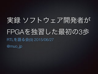 実録 ソフトウェア開発者が
FPGAを独習した最初の3歩
RTLを語る会(9) 2015/06/27
@muo_jp
 