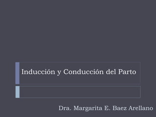 Inducción y Conducción del Parto
Dra. Margarita E. Baez Arellano
 
