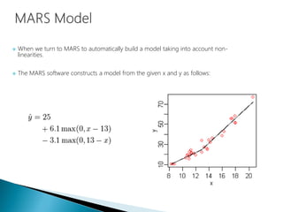  When we turn to MARS to automatically build a model taking into account non-
linearities.
 The MARS software constructs a model from the given x and y as follows:
 