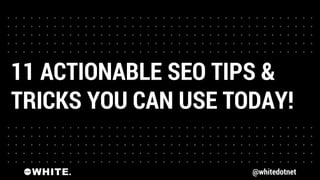 @whitedotnet
11 ACTIONABLE SEO TIPS &
TRICKS YOU CAN USE TODAY!
 