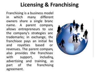 Licensing & Franchising
Franchising is a business model
in which many different
owners share a single brand
name. A parent...