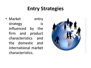Entry Strategies
• Market entry
strategy is
influenced by the
firm and product
characteristics and
the domestic and
intern...