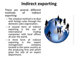 Indirect exporting
There are several different
methods of indirect
exporting:
– The simplest method is to deal
with foreig...