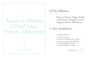 Baume et Mercier, Maggi, Nocibé,
L’Oréal Luxe, Schweppes, Ferrari,
Magazine Parents, Elle Passion.
/ 6 Nos références
/ 7 Nos coordonnées
“
Baume et Mercier,
L’Oréal Luxe,
Ferrari, Schweppes
...
”
www.petits-tresors.fr
info@petits-tresors.fr
+33 (0)4 78 82 34 79
Du lundi au vendredi de 9h00 à 18h00.
Petits Trésors | Immeuble le Britannia
20 Boulevard Eugène Deruelle
69 432 Lyon Cedex 03 – France
 