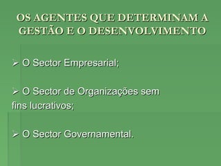 OS AGENTES QUE DETERMINAM AOS AGENTES QUE DETERMINAM A
GESTÃO E O DESENVOLVIMENTOGESTÃO E O DESENVOLVIMENTO
 O Sector Empresarial;O Sector Empresarial;
 O Sector de Organizações semO Sector de Organizações sem
fins lucrativos;fins lucrativos;
 O Sector Governamental.O Sector Governamental.
 