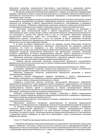 101
Заключение экспертизы промышленной безопасности, подготовленное с нарушением данного
требования, не может быть использовано в целях, установленных настоящим Федеральным законом.
3. Экспертиза промышленной безопасности проводится в порядке, установленном федеральными
нормами и правилами в области промышленной безопасности, на основании принципов независимости,
объективности, всесторонности и полноты исследований, проводимых с использованием современных
достижений науки и техники.
4. Результатом проведения экспертизы промышленной безопасности является заключение, которое
подписывается руководителем организации, проводившей экспертизу промышленной безопасности, и
экспертом или экспертами в области промышленной безопасности, участвовавшими в проведении
указанной экспертизы. Требования к оформлению заключения экспертизы промышленной безопасности
устанавливаются федеральными нормами и правилами в области промышленной безопасности.
5. Заключение экспертизы промышленной безопасности представляется ее заказчиком в
федеральный орган исполнительной власти в области промышленной безопасности или его
территориальный орган, которые вносят в реестр заключений экспертизы промышленной безопасности
это заключение в течение пяти рабочих дней со дня его поступления. Заключение экспертизы
промышленной безопасности может быть использовано в целях, установленных настоящим
Федеральным законом, исключительно с даты его внесения в реестр заключений экспертизы
промышленной безопасности федеральным органом исполнительной власти в области промышленной
безопасности или его территориальным органом.
6. В целях настоящего Федерального закона под заведомо ложным заключением экспертизы
промышленной безопасности понимается заключение, подготовленное без проведения указанной
экспертизы или после ее проведения, но явно противоречащее содержанию материалов,
предоставленных эксперту или экспертам в области промышленной безопасности и рассмотренных в ходе
проведения экспертизы промышленной безопасности, или фактическому состоянию технических
устройств, применяемых на опасных производственных объектах, зданий и сооружений на опасных
производственных объектах, являвшихся объектами экспертизы промышленной безопасности.
Заключение экспертизы промышленной безопасности, признанное заведомо ложным, подлежит
исключению из реестра заключений экспертизы промышленной безопасности.
7. Ведение реестра заключений экспертизы промышленной безопасности осуществляется
федеральным органом исполнительной власти в области промышленной безопасности в соответствии с
административным регламентом.
8. Руководитель организации, проводящей экспертизу промышленной безопасности, обязан:
организовать проведение экспертизы промышленной безопасности в порядке, установленном
федеральными нормами и правилами в области промышленной безопасности;
обеспечить проведение экспертизы промышленной безопасности экспертами в области
промышленной безопасности;
обеспечить наличие оборудования, приборов, материалов и средств информационного
обеспечения, необходимых для проведения экспертизы промышленной безопасности.
9. Эксперт в области промышленной безопасности обязан:
определять соответствие объектов экспертизы промышленной безопасности требованиям
промышленной безопасности путем проведения анализа материалов, предоставленных на экспертизу
промышленной безопасности, и фактического состояния технических устройств, применяемых на опасных
производственных объектах, зданий и сооружений на опасных производственных объектах,
подготавливать заключение экспертизы промышленной безопасности и предоставлять его руководителю
организации, проводящей экспертизу промышленной безопасности;
соблюдать установленные федеральными нормами и правилами в области промышленной
безопасности порядок проведения экспертизы промышленной безопасности и требования к оформлению
заключения экспертизы промышленной безопасности;
обеспечивать объективность и обоснованность выводов, содержащихся в заключении экспертизы
промышленной безопасности;
обеспечивать сохранность материалов, предоставленных на экспертизу промышленной
безопасности, и конфиденциальность информации, полученной в ходе проведения указанной экспертизы.
10. Эксперту в области промышленной безопасности запрещается участвовать в проведении
экспертизы промышленной безопасности в отношении опасного производственного объекта,
принадлежащего на праве собственности или ином законном основании организации, в трудовых
отношениях с которой он состоит. Заключение экспертизы промышленной безопасности, подготовленное
с нарушением данного требования, не может быть использовано в целях, установленных настоящим
Федеральным законом.
Статья 14. Разработка декларации промышленной безопасности
1. Разработка декларации промышленной безопасности предполагает всестороннюю оценку риска
аварии и связанной с нею угрозы; анализ достаточности принятых мер по предупреждению аварий, по
обеспечению готовности организации к эксплуатации опасного производственного объекта в соответствии
с требованиями промышленной безопасности, а также к локализации и ликвидации последствий аварии
 