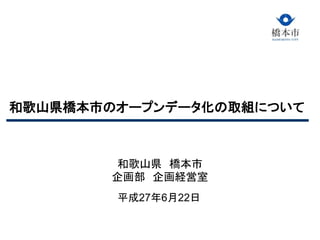 和歌山県橋本市のオープンデータ化の取組について
和歌山県 橋本市
企画部 企画経営室
平成27年6月22日
 