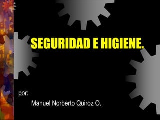 SEGURIDAD E HIGIENE.
por:
Manuel Norberto Quiroz O.
 
