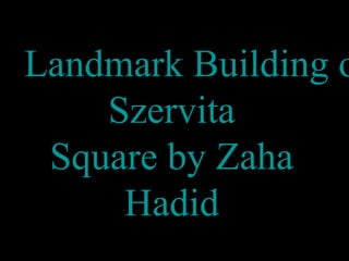 Landmark Building o
Szervita
Square by Zaha
Hadid
 