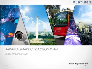 JAKARTA SMART CITY ACTION PLAN
By IKA MEILANI UNTARI
액션플랜 템플릿
Seoul, August 25th
2015
 