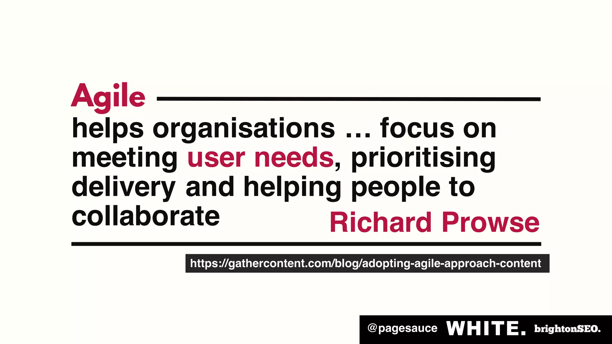 @pagesauce
Agile
Richard Prowse
https://gathercontent.com/blog/adopting-agile-approach-content
helps organisations … focus on
meeting user needs, prioritising
delivery and helping people to
collaborate
 