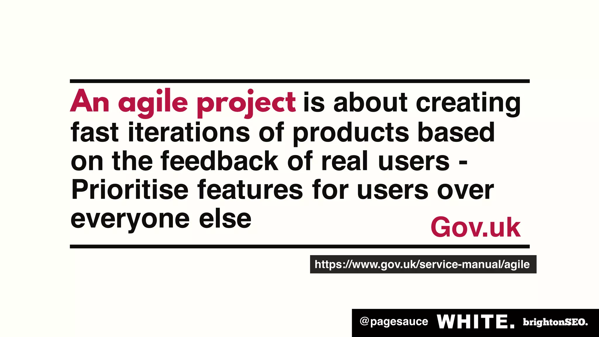 @pagesauce
An agile project is about creating
fast iterations of products based
on the feedback of real users -
Prioritise features for users over
everyone else Gov.uk
https://www.gov.uk/service-manual/agile
 