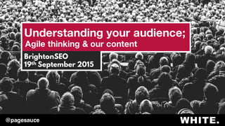 Understanding your audience;
Agile thinking & our content
BrightonSEO
18th September 2015
@pagesauce
 