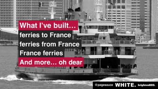 @pagesauce
France ferries
ferries from France
ferries to France
What I’ve built…
And more… oh dear
 