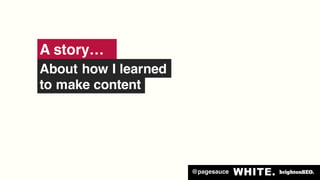 @pagesauce
A story…
About how I learned
to make content
 