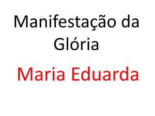 Manifestação da
Glória
Maria Eduarda
 