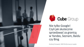 Nie tylko Google!
Czyli jak skutecznie
sprzedawać za granicą
w Yandex, Seznam, Baidu
czy Bing
Andrzej Siniawski, SEM Performance Leader
 