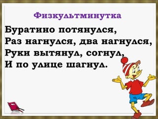 Физкультминутка
Буратино потянулся,
Раз нагнулся, два нагнулся,
Руки вытянул, согнул,
И по улице шагнул.
 
