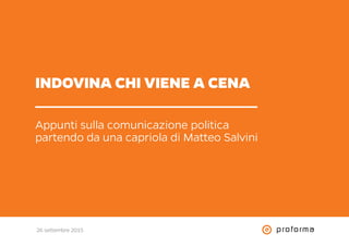 26 settembre 2015
INDOVINA CHI VIENE A CENA
Appunti sulla comunicazione politica
partendo da una capriola di Matteo Salvini
 