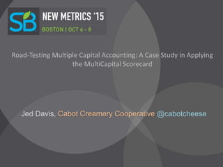Road-Testing Multiple Capital Accounting: A Case Study in Applying
the MultiCapital Scorecard
Jed Davis, Cabot Creamery Cooperative @cabotcheese
 