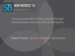 Driving Sustainable Product Design through
Standardization and New End-of-Life Metrics
Robert Predale, Johnson & Johnson @JNJCares
 