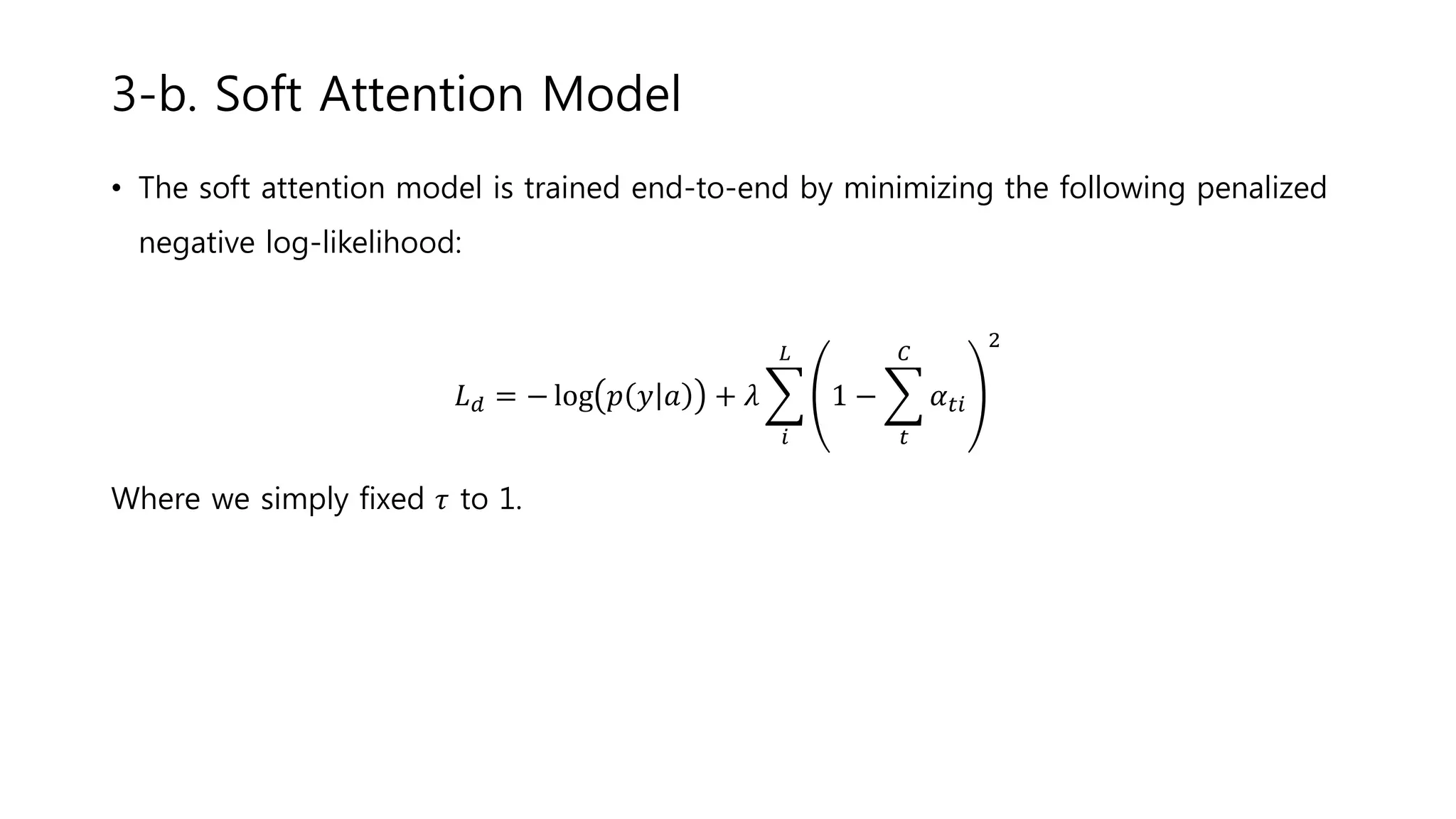 • The soft attention model is trained end-to-end by minimizing the following penalized
negative log-likelihood:
𝐿 𝑑 = − log 𝑝 𝑦 𝑎 + 𝜆
𝑖
𝐿
1 −
𝑡
𝐶
𝛼 𝑡𝑖
2
Where we simply fixed 𝜏 to 1.
3-b. Soft Attention Model
 