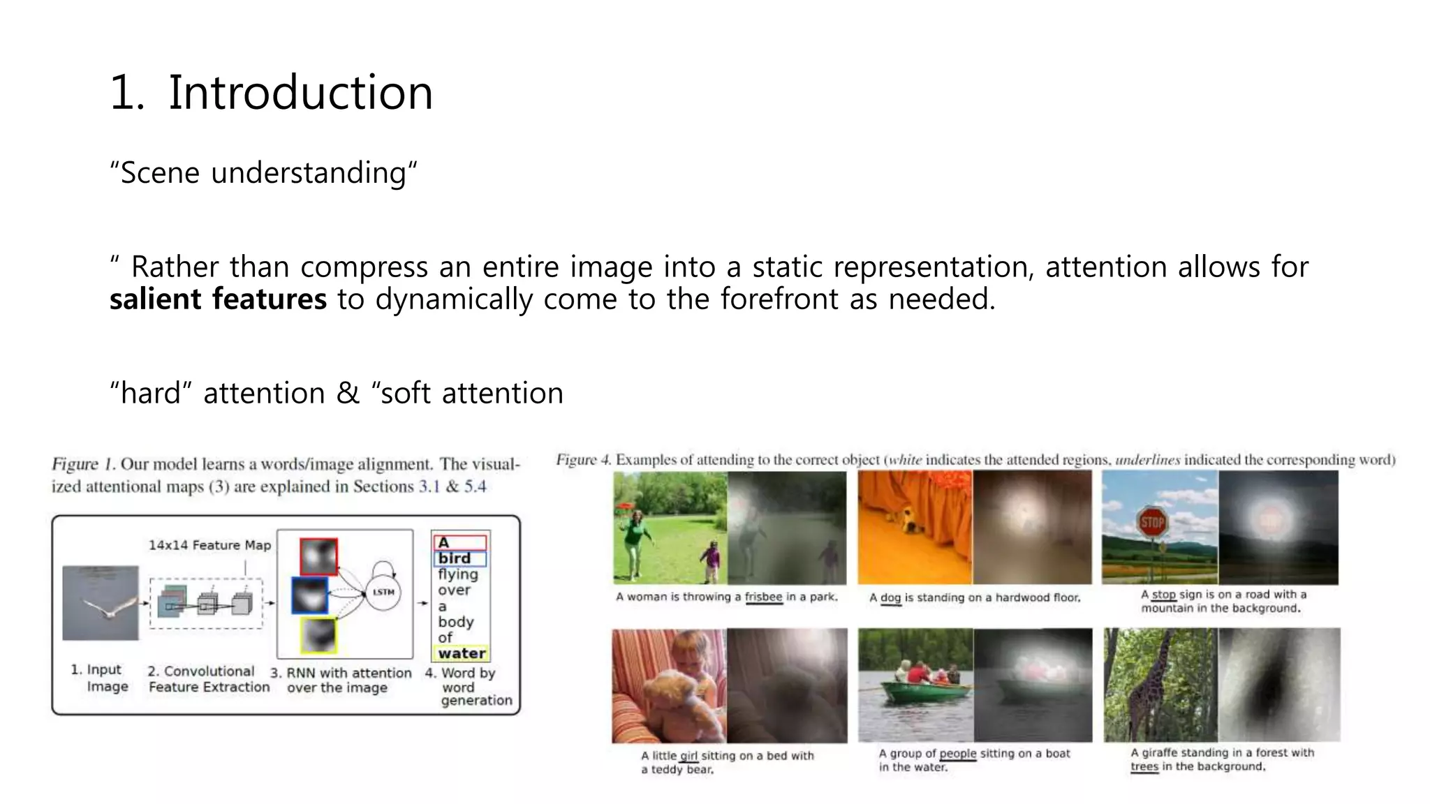 1. Introduction
“Scene understanding“
“ Rather than compress an entire image into a static representation, attention allows for
salient features to dynamically come to the forefront as needed.
“hard” attention & “soft attention
 