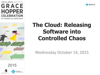 2015	
  
The Cloud: Releasing
Software into
Controlled Chaos
	
  
Wednesday	
  October	
  14,	
  2015	
  
#GHC15
2015
 