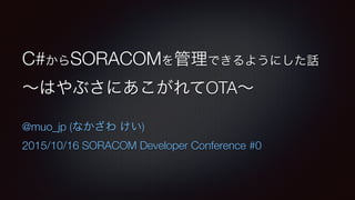 C#からSORACOMを管理できるようにした話
∼はやぶさにあこがれてOTA∼
@muo_jp (なかざわ けい)
2015/10/16 SORACOM Developer Conference #0
 