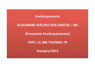 Envidraçamento	
	
ALEXANDRE	AVELINO	DOS	SANTOS	–	ME	
	
(Prosystem	Envidraçamentos)	
	
CNPJ:	12.388.734/0001-79	
	
Outubro/2015	
	
 
