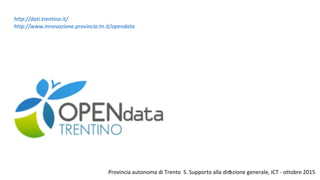 Provincia autonoma di Trento S. Supporto alla direzione generale, ICT - ottobre 20151
http://dati.trentino.it/
http://www.innovazione.provincia.tn.it/opendata
 