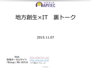 地方創生×IT 裏トーク
2015.11.07
© APITEC
Web
地域ポータルサイト
「Broup」問い合わせ
http://apitec.jp/
http://broup.net/
info@apitec.jp
 