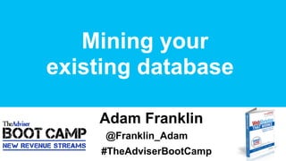Mining your
existing database
Adam Franklin
@Franklin_Adam
#TheAdviserBootCamp
 