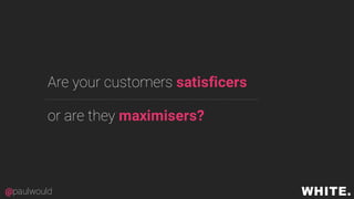 Are your customers satisficers
or are they maximisers?
@paulwould
 