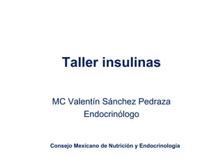 Taller insulinas
MC Valentín Sánchez Pedraza
Endocrinólogo
Consejo Mexicano de Nutrición y Endocrinología
 