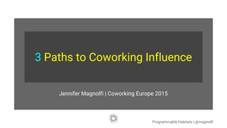 3 Paths to Coworking Influence
Jennifer Magnolfi | Coworking Europe 2015
Programmable Habitats | @magnolfi
 
