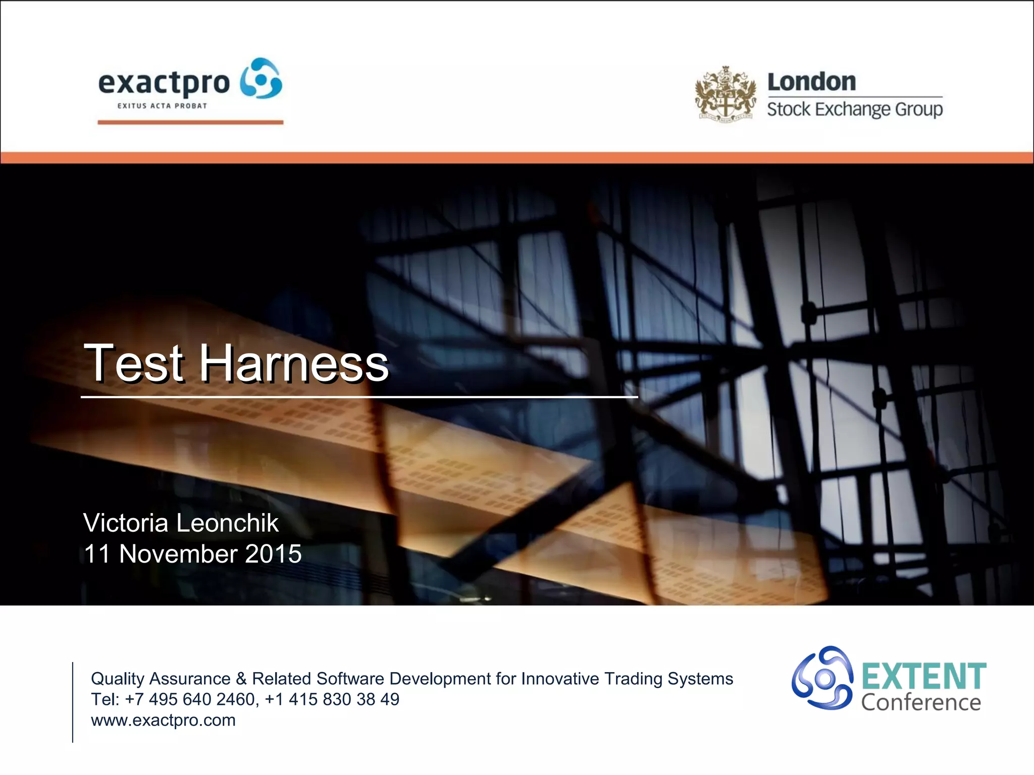 Test HarnessTest Harness
Quality Assurance & Related Software Development for Innovative Trading Systems
Tel: +7 495 640 2460, +1 415 830 38 49
www.exactpro.com
Victoria Leonchik
11 November 2015