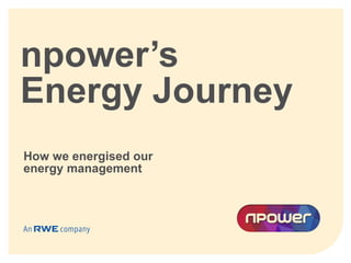 npower’s
Energy Journey
How we energised our
energy management
 