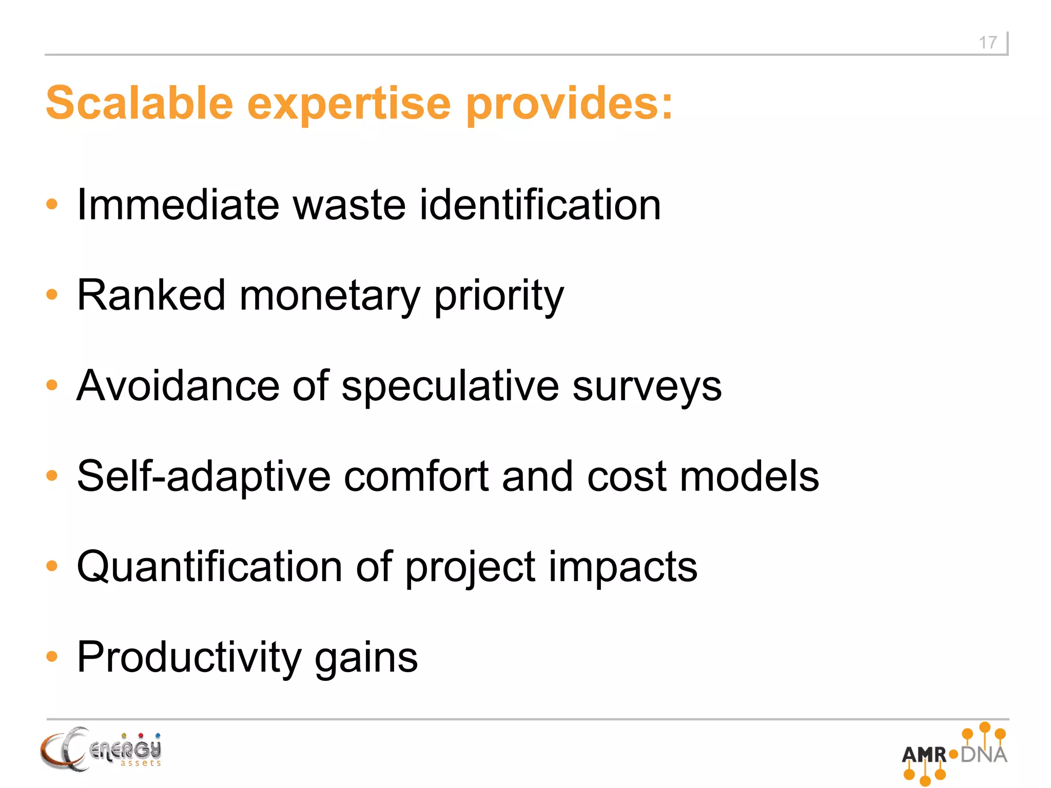 Scalable expertise provides:
• Immediate waste identification
• Ranked monetary priority
• Avoidance of speculative surveys
• Self-adaptive comfort and cost models
• Quantification of project impacts
• Productivity gains
17