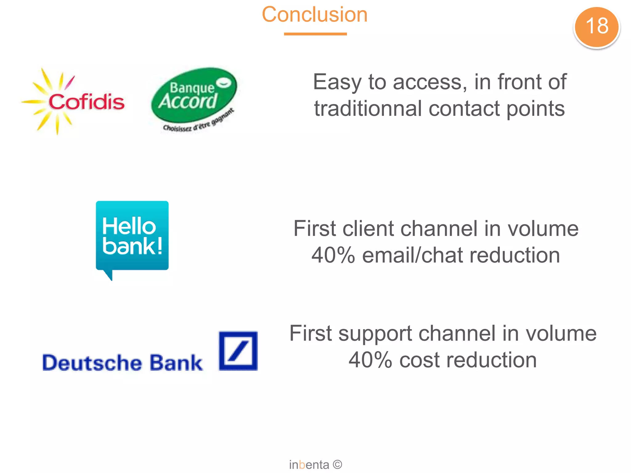 Conclusion
18
inbenta ©
Easy to access, in front of
traditionnal contact points
First client channel in volume
40% email/chat reduction
First support channel in volume
40% cost reduction
 