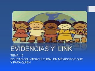 EVIDENCIAS Y LINK
TEMA: 15
EDUCACIÓN INTERCULTURAL EN MÉXICOPOR QUÉ
Y PARA QUÍEN
 